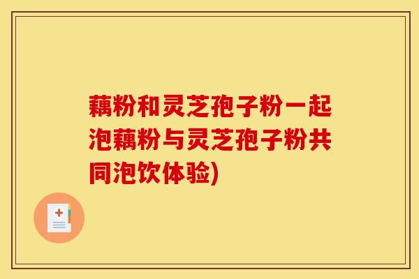 藕粉和灵芝孢子粉一起泡藕粉与灵芝孢子粉共同泡饮体验)