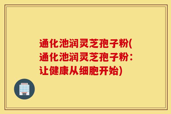 通化池润灵芝孢子粉(通化池润灵芝孢子粉：让健康从细胞开始)