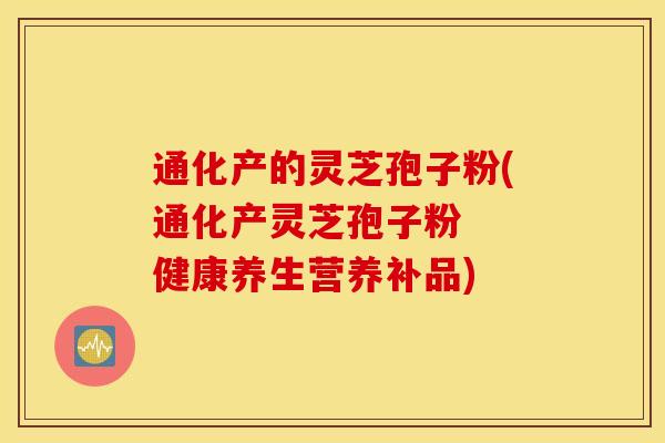 通化产的灵芝孢子粉(通化产灵芝孢子粉  健康养生营养补品)