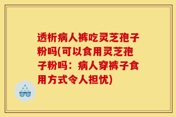 透析病人裤吃灵芝孢子粉吗(可以食用灵芝孢子粉吗：病人穿裤子食用方式令人担忧)