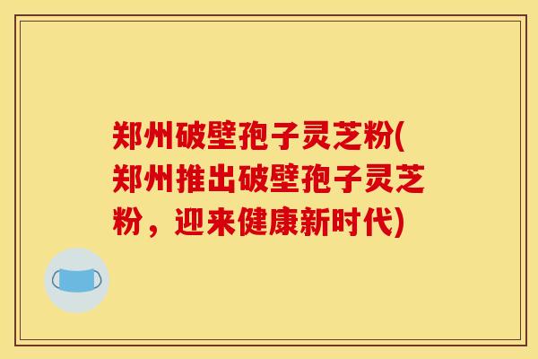 郑州破壁孢子灵芝粉(郑州推出破壁孢子灵芝粉，迎来健康新时代)