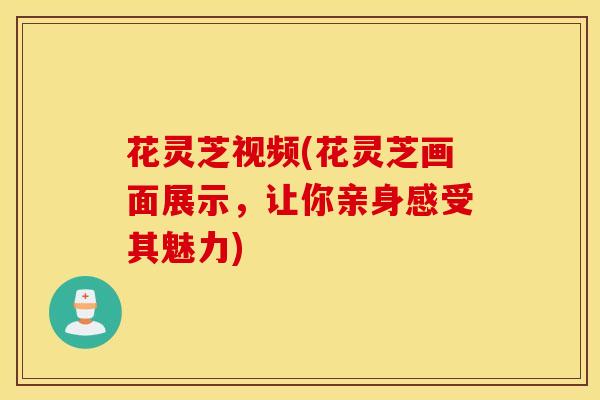 花灵芝视频(花灵芝画面展示，让你亲身感受其魅力)