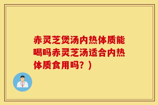 赤灵芝煲汤内热体质能喝吗赤灵芝汤适合内热体质食用吗？)