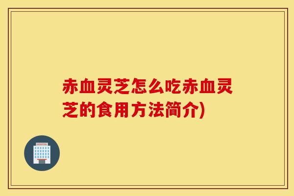 赤血灵芝怎么吃赤血灵芝的食用方法简介)