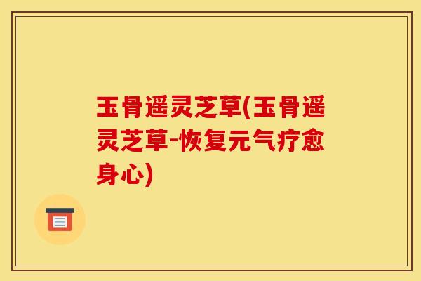 玉骨遥灵芝草(玉骨遥灵芝草-恢复元气疗愈身心)