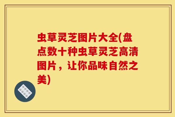 虫草灵芝图片大全(盘点数十种虫草灵芝高清图片，让你品味自然之美)