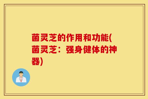 菌灵芝的作用和功能(菌灵芝：强身健体的神器)