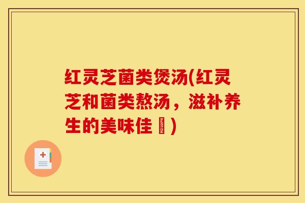 红灵芝菌类煲汤(红灵芝和菌类熬汤，滋补养生的美味佳餚)