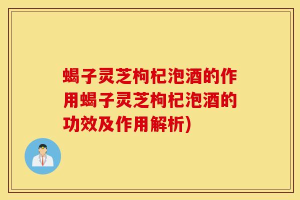 蝎子灵芝枸杞泡酒的作用蝎子灵芝枸杞泡酒的功效及作用解析)
