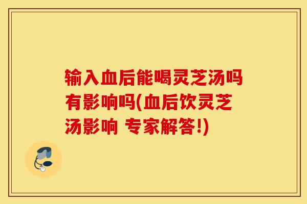 输入血后能喝灵芝汤吗有影响吗(血后饮灵芝汤影响 专家解答!)
