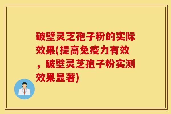 破壁灵芝孢子粉的实际效果(提高免疫力有效，破壁灵芝孢子粉实测效果显著)