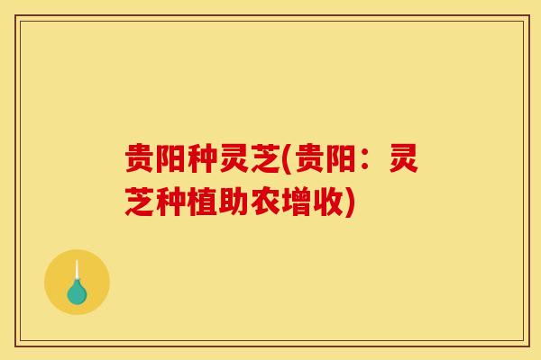 贵阳种灵芝(贵阳：灵芝种植助农增收)