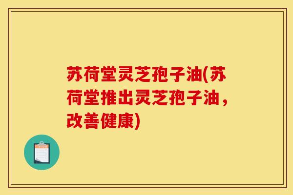 苏荷堂灵芝孢子油(苏荷堂推出灵芝孢子油，改善健康)