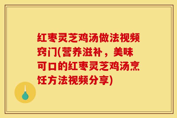 红枣灵芝鸡汤做法视频窍门(营养滋补，美味可口的红枣灵芝鸡汤烹饪方法视频分享)