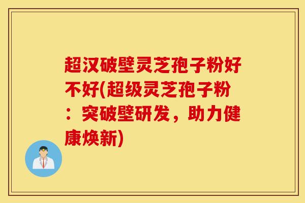 超汉破壁灵芝孢子粉好不好(超级灵芝孢子粉：突破壁研发，助力健康焕新)