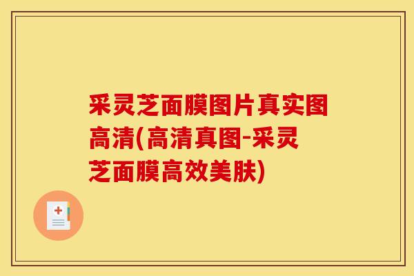 采灵芝面膜图片真实图高清(高清真图-采灵芝面膜高效美肤)