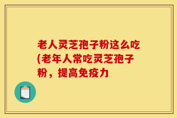 老人灵芝孢子粉这么吃(老年人常吃灵芝孢子粉，提高免疫力