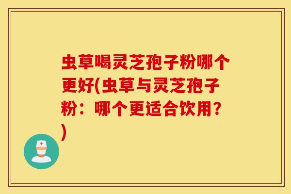 虫草喝灵芝孢子粉哪个更好(虫草与灵芝孢子粉：哪个更适合饮用？)