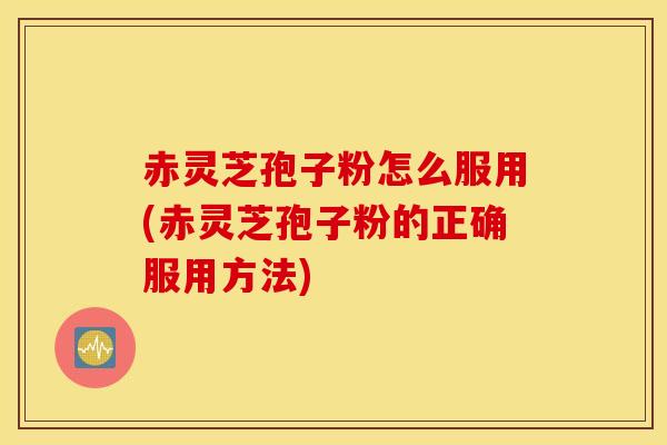 赤灵芝孢子粉怎么服用(赤灵芝孢子粉的正确服用方法)