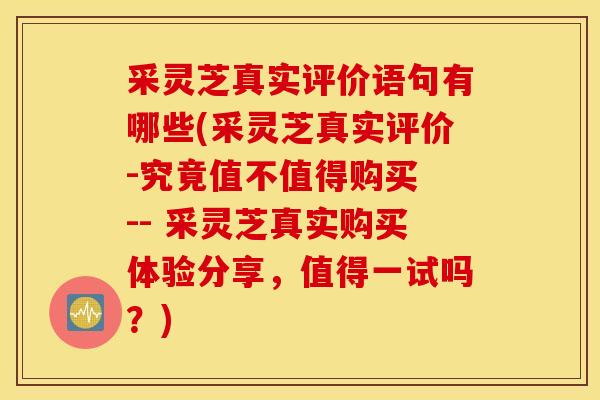 采灵芝真实评价语句有哪些(采灵芝真实评价-究竟值不值得购买 -- 采灵芝真实购买体验分享，值得一试吗？)