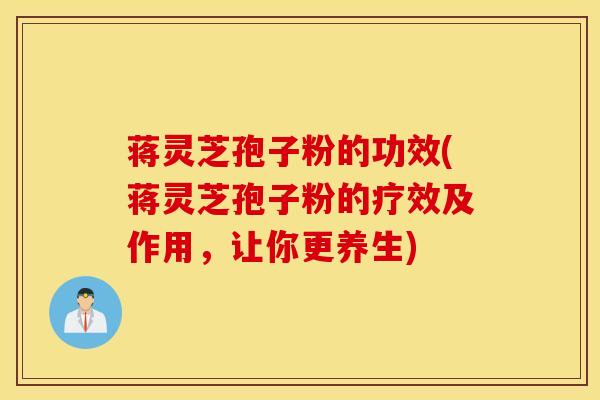 蒋灵芝孢子粉的功效(蒋灵芝孢子粉的疗效及作用，让你更养生)