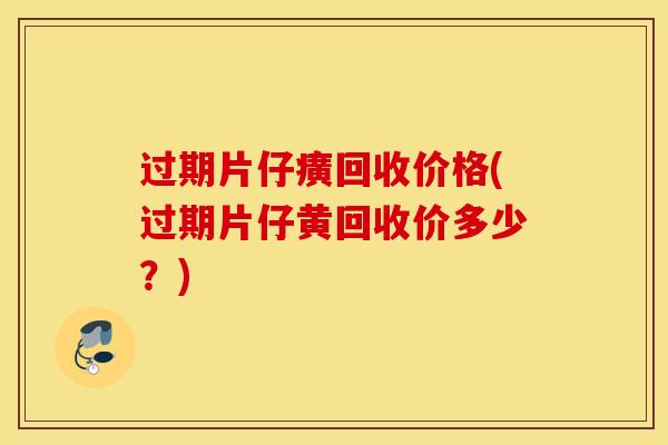 过期片仔癀回收价格(过期片仔黄回收价多少？)