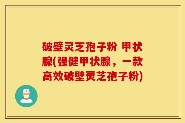 破壁灵芝孢子粉 甲状腺(强健甲状腺，一款高效破壁灵芝孢子粉)