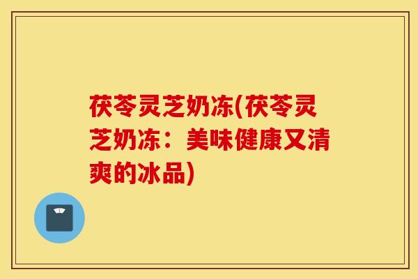 茯苓灵芝奶冻(茯苓灵芝奶冻：美味健康又清爽的冰品)