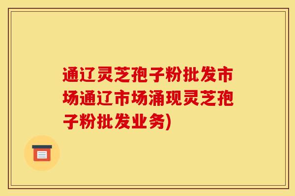 通辽灵芝孢子粉批发市场通辽市场涌现灵芝孢子粉批发业务)
