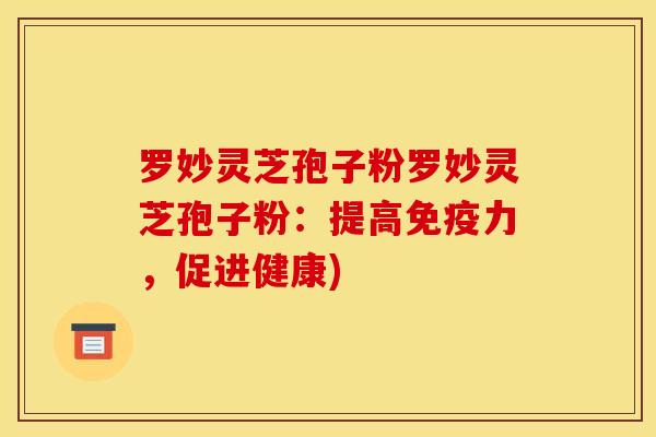 罗妙灵芝孢子粉罗妙灵芝孢子粉：提高免疫力，促进健康)