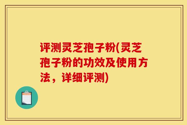 评测灵芝孢子粉(灵芝孢子粉的功效及使用方法，详细评测)