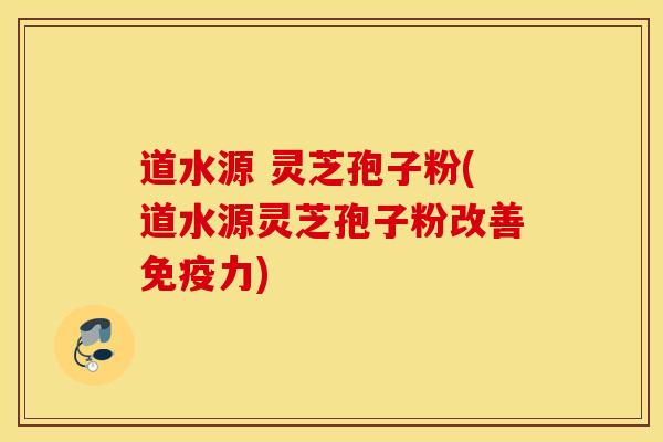 道水源 灵芝孢子粉(道水源灵芝孢子粉改善免疫力)
