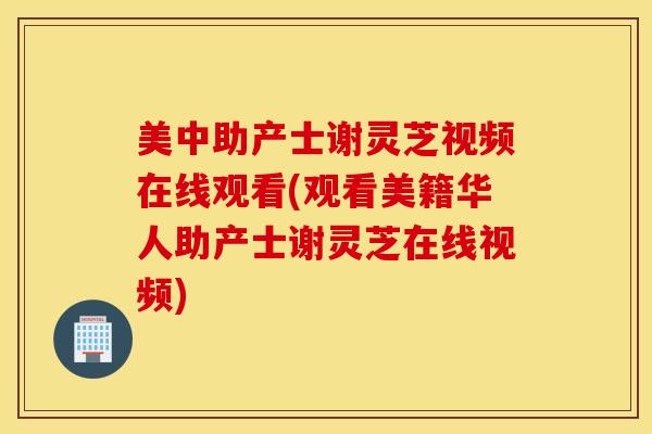 美中助产士谢灵芝视频在线观看(观看美籍华人助产士谢灵芝在线视频)