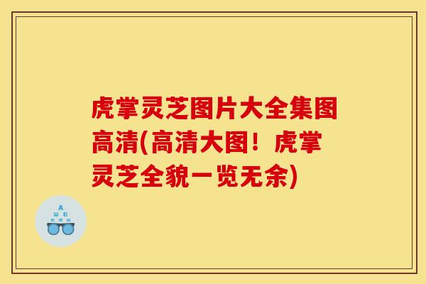 虎掌灵芝图片大全集图高清(高清大图！虎掌灵芝全貌一览无余)