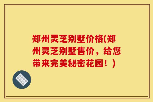 郑州灵芝别墅价格(郑州灵芝别墅售价，给您带来完美秘密花园！)