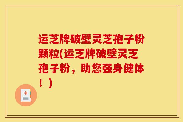 运芝牌破壁灵芝孢子粉颗粒(运芝牌破壁灵芝孢子粉，助您强身健体！)