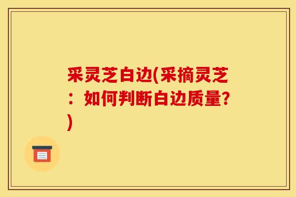 采灵芝白边(采摘灵芝：如何判断白边质量？)