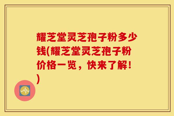 耀芝堂灵芝孢子粉多少钱(耀芝堂灵芝孢子粉价格一览，快来了解！)