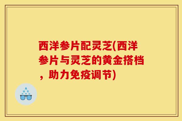 西洋参片配灵芝(西洋参片与灵芝的黄金搭档，助力免疫调节)