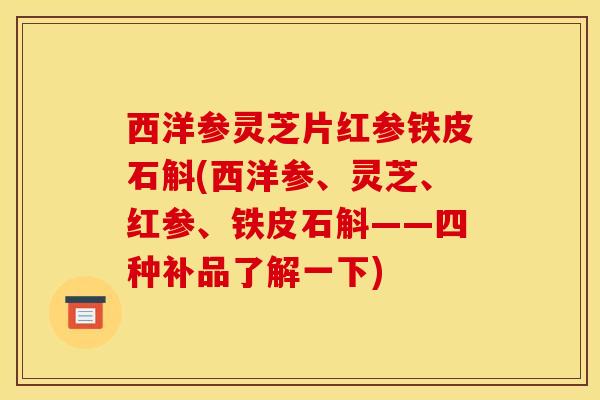 西洋参灵芝片红参铁皮石斛(西洋参、灵芝、红参、铁皮石斛——四种补品了解一下)