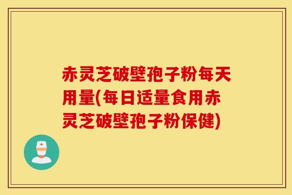 赤灵芝破壁孢子粉每天用量(每日适量食用赤灵芝破壁孢子粉保健)