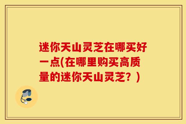 迷你天山灵芝在哪买好一点(在哪里购买高质量的迷你天山灵芝？)