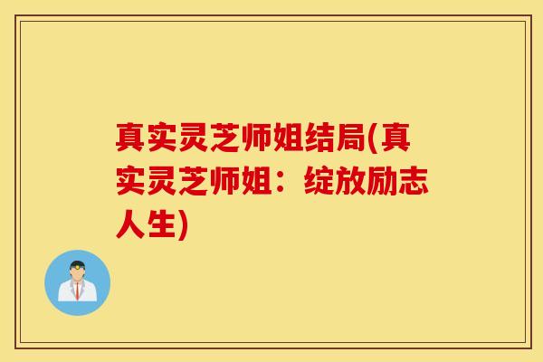 真实灵芝师姐结局(真实灵芝师姐：绽放励志人生)