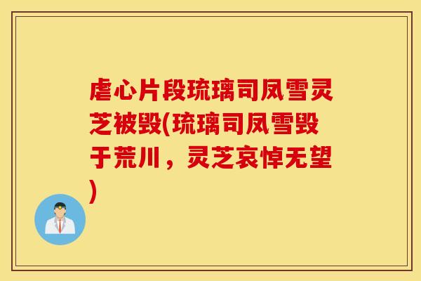 虐心片段琉璃司凤雪灵芝被毁(琉璃司凤雪毁于荒川，灵芝哀悼无望)