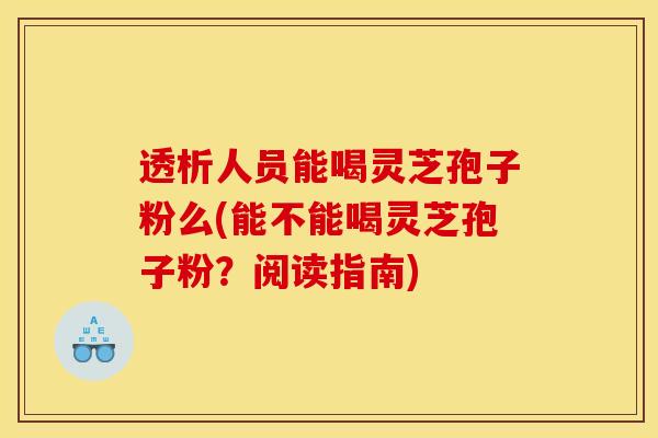 透析人员能喝灵芝孢子粉么(能不能喝灵芝孢子粉？阅读指南)