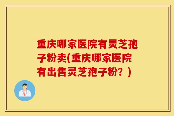 重庆哪家医院有灵芝孢子粉卖(重庆哪家医院有出售灵芝孢子粉？)
