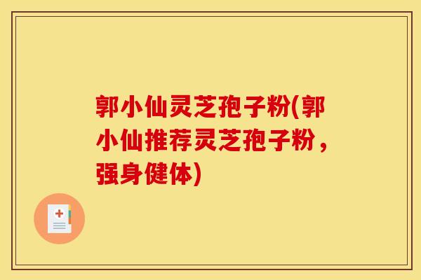 郭小仙灵芝孢子粉(郭小仙推荐灵芝孢子粉，强身健体)