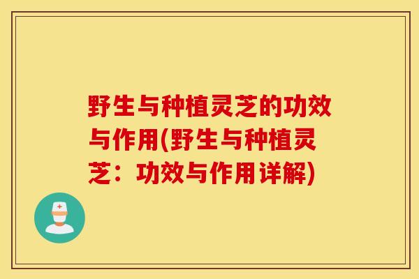 野生与种植灵芝的功效与作用(野生与种植灵芝：功效与作用详解)