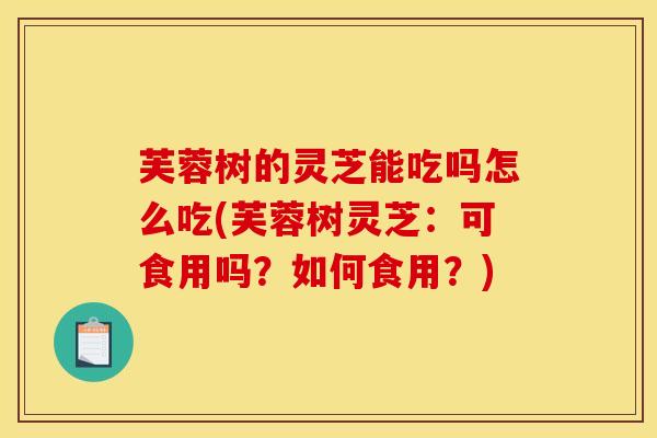 芙蓉树的灵芝能吃吗怎么吃(芙蓉树灵芝：可食用吗？如何食用？)
