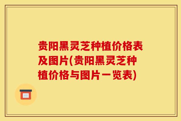 贵阳黑灵芝种植价格表及图片(贵阳黑灵芝种植价格与图片一览表)